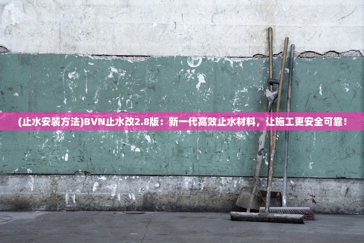 (止水安装方法)BVN止水改2.8版：新一代高效止水材料，让施工更安全可靠！