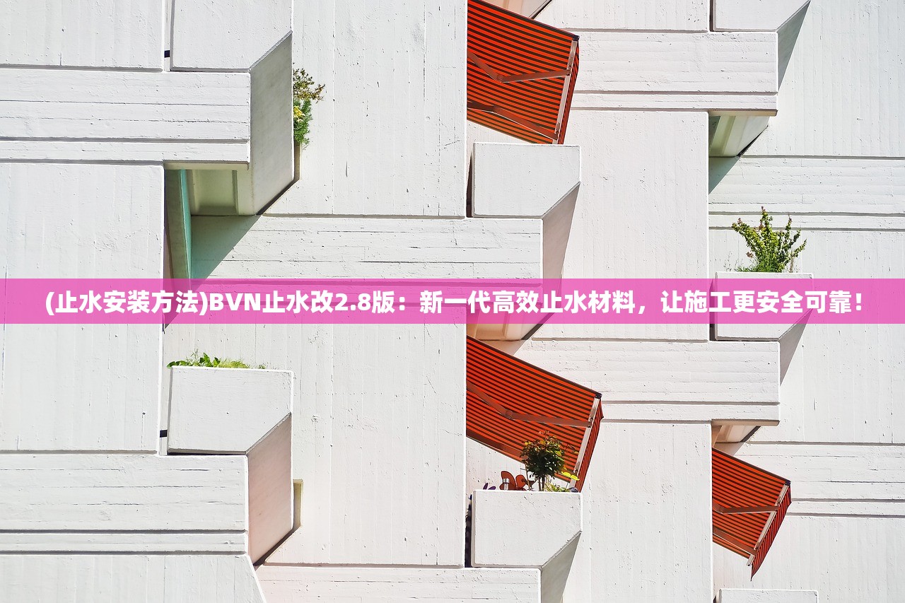 (止水安装方法)BVN止水改2.8版：新一代高效止水材料，让施工更安全可靠！