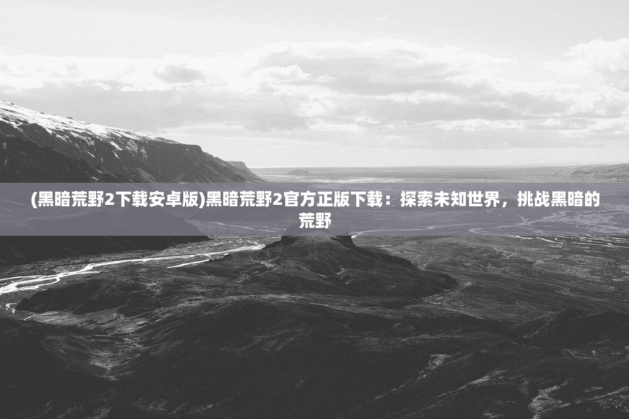 (黑暗荒野2下载安卓版)黑暗荒野2官方正版下载：探索未知世界，挑战黑暗的荒野