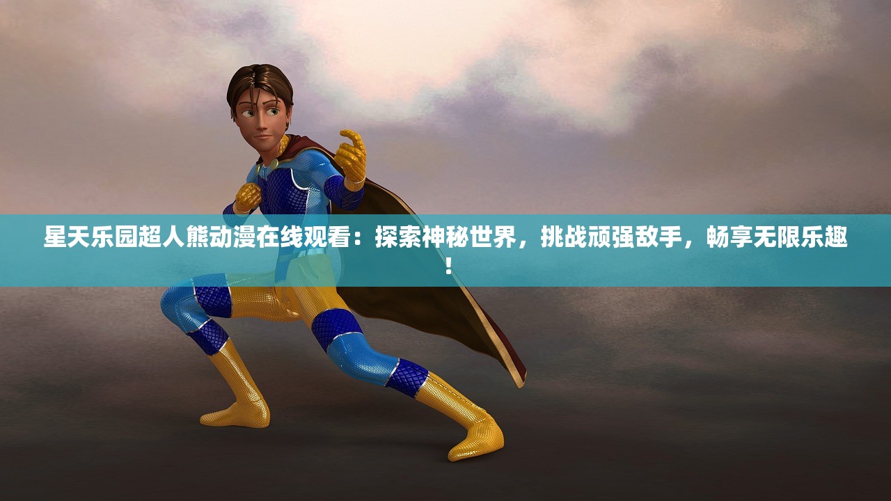星天乐园超人熊动漫在线观看：探索神秘世界，挑战顽强敌手，畅享无限乐趣！