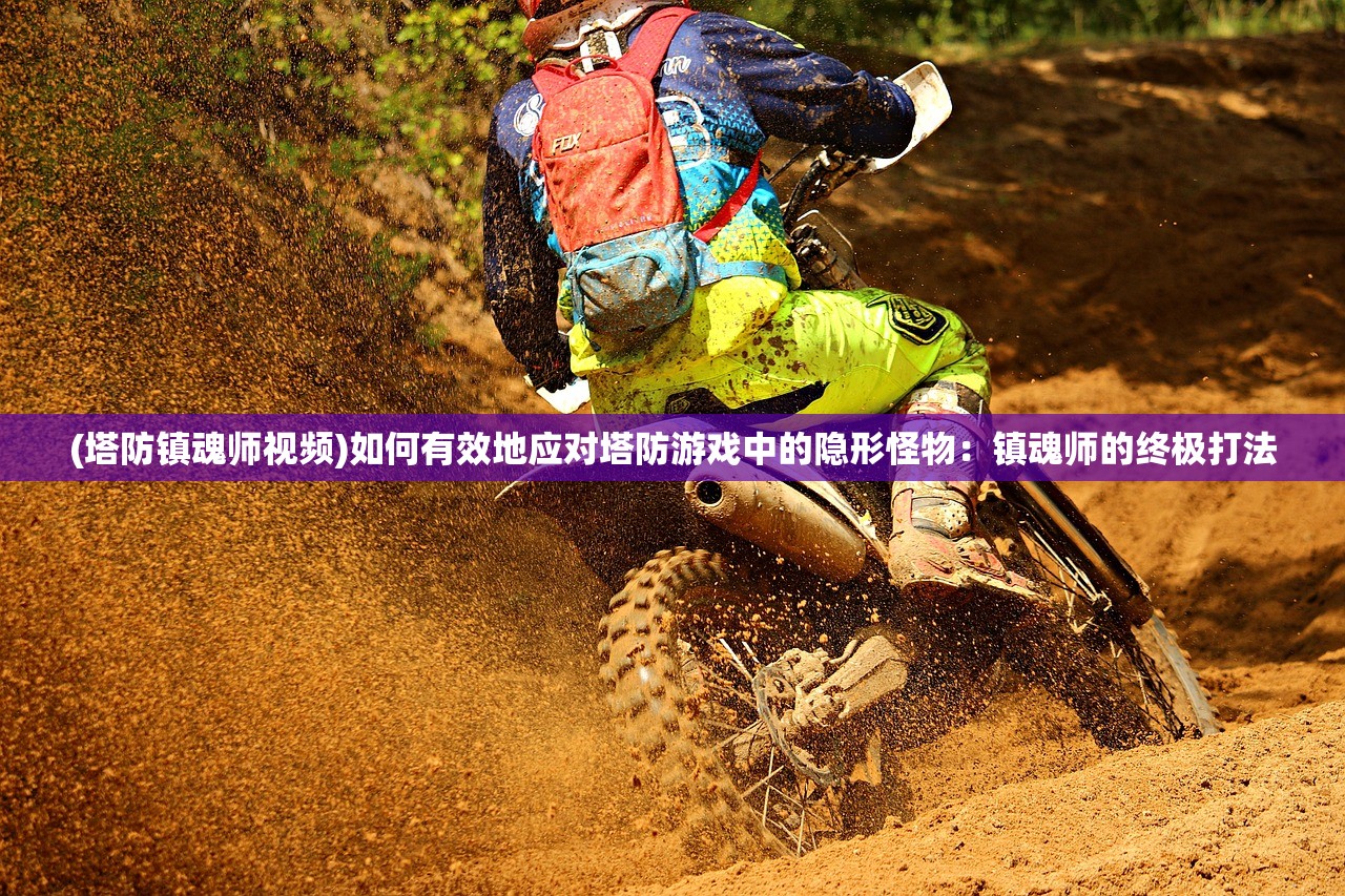 (塔防镇魂师视频)如何有效地应对塔防游戏中的隐形怪物：镇魂师的终极打法