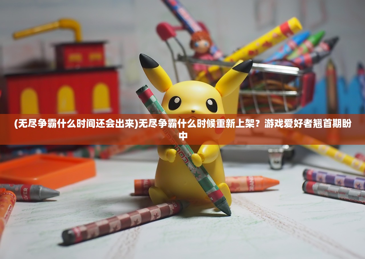 (无尽争霸什么时间还会出来)无尽争霸什么时候重新上架？游戏爱好者翘首期盼中
