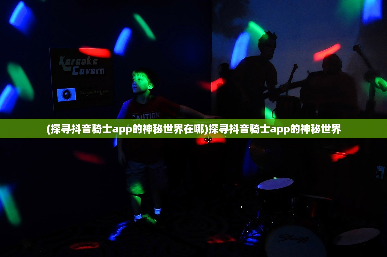 (探寻抖音骑士app的神秘世界在哪)探寻抖音骑士app的神秘世界