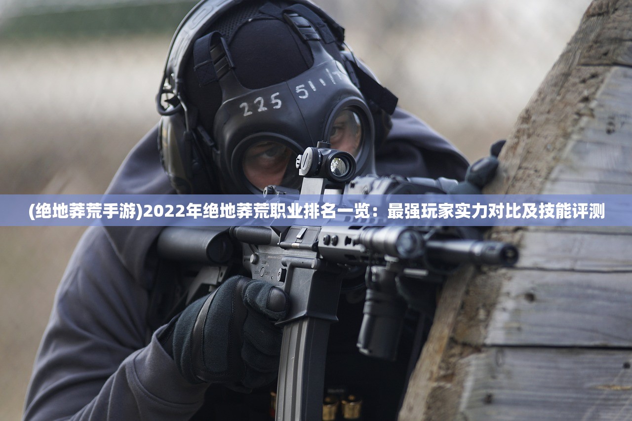 (绝地莽荒手游)2022年绝地莽荒职业排名一览：最强玩家实力对比及技能评测