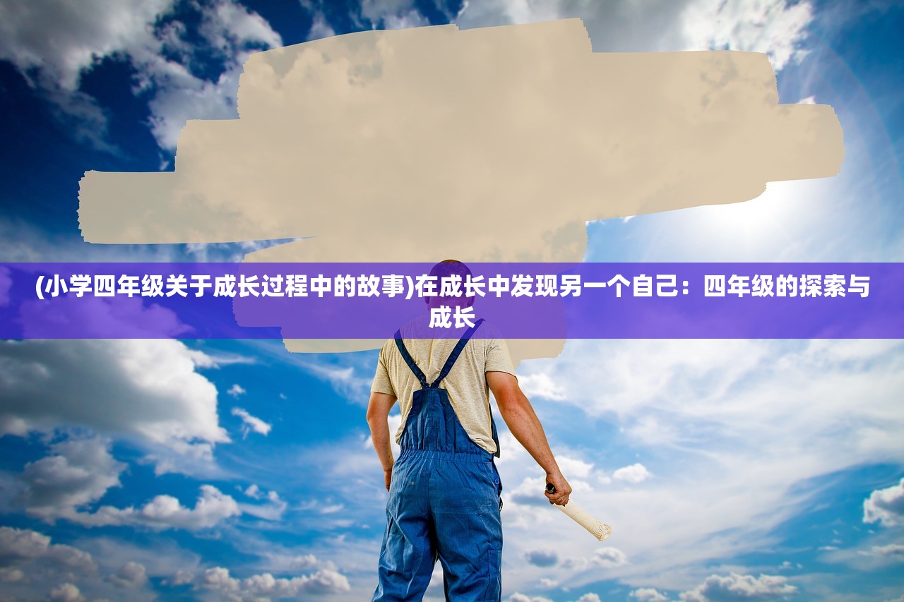 (小学四年级关于成长过程中的故事)在成长中发现另一个自己：四年级的探索与成长