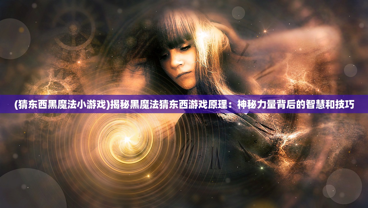 (猜东西黑魔法小游戏)揭秘黑魔法猜东西游戏原理：神秘力量背后的智慧和技巧