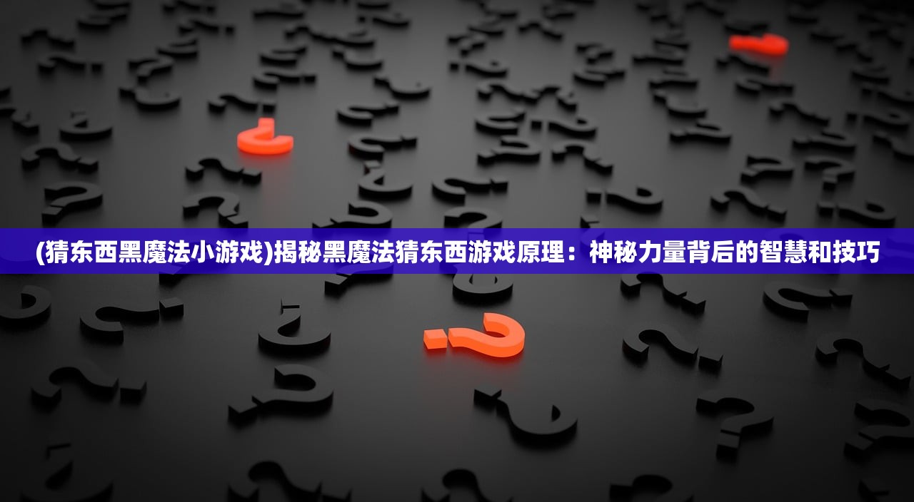 (猜东西黑魔法小游戏)揭秘黑魔法猜东西游戏原理：神秘力量背后的智慧和技巧