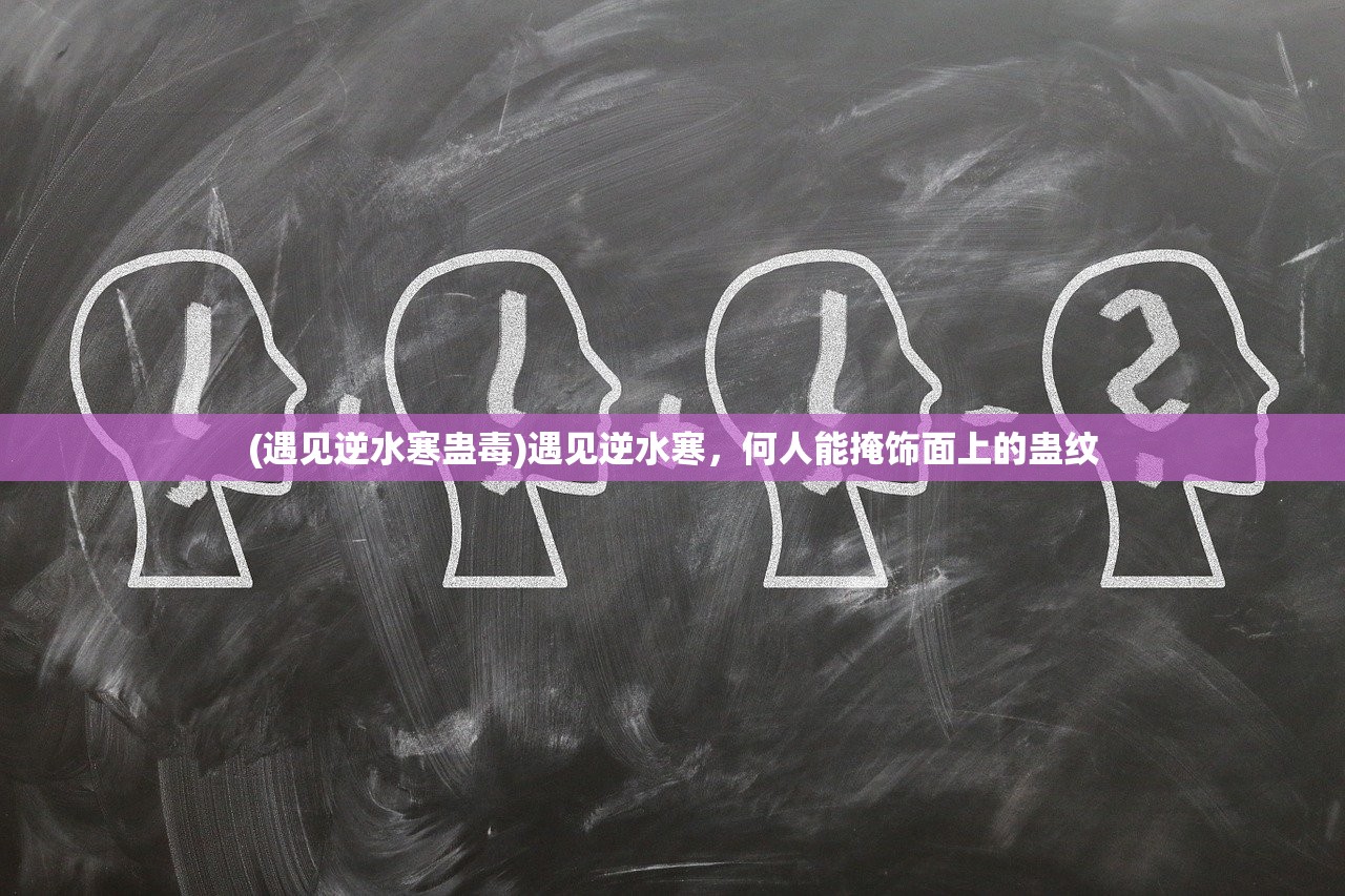(遇见逆水寒蛊毒)遇见逆水寒，何人能掩饰面上的蛊纹