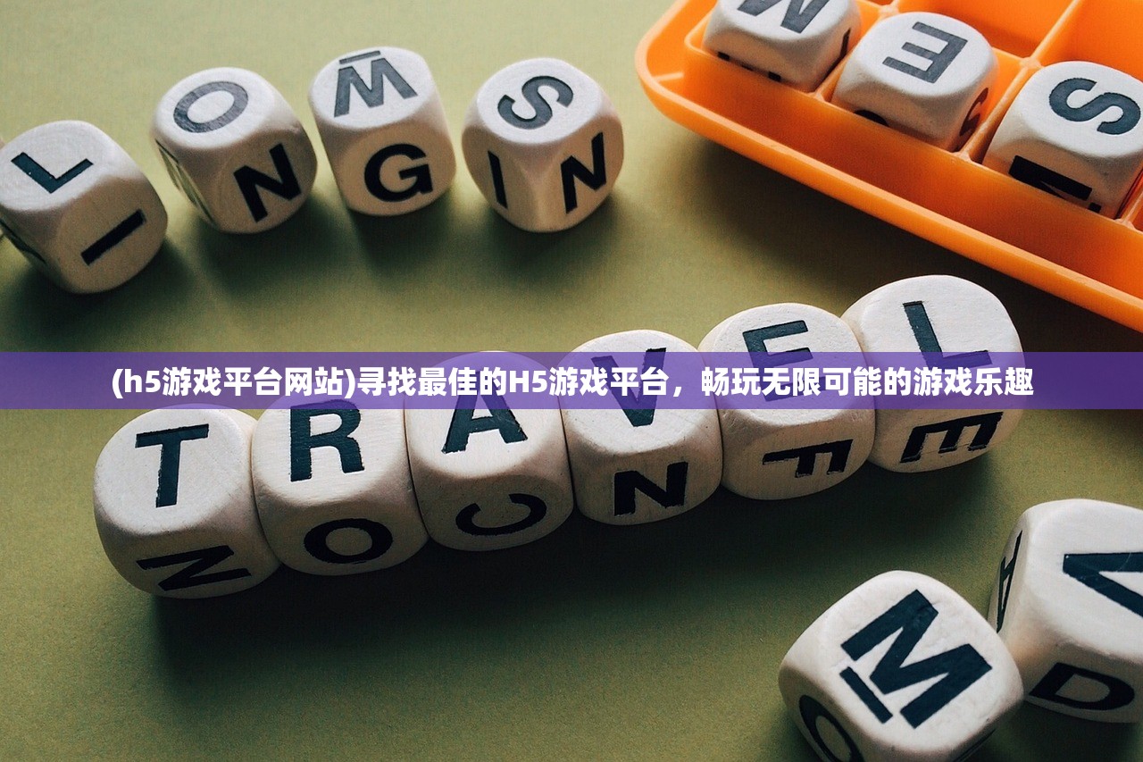 (h5游戏平台网站)寻找最佳的H5游戏平台，畅玩无限可能的游戏乐趣