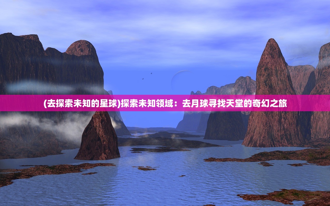 (去探索未知的星球)探索未知领域：去月球寻找天堂的奇幻之旅