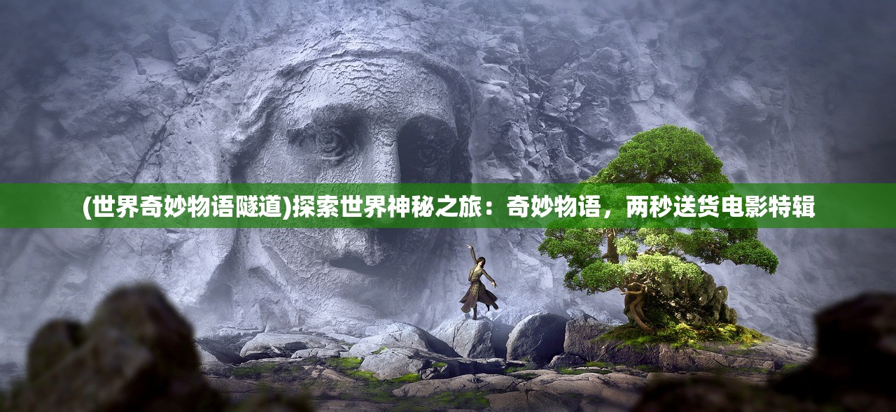 (世界奇妙物语隧道)探索世界神秘之旅：奇妙物语，两秒送货电影特辑