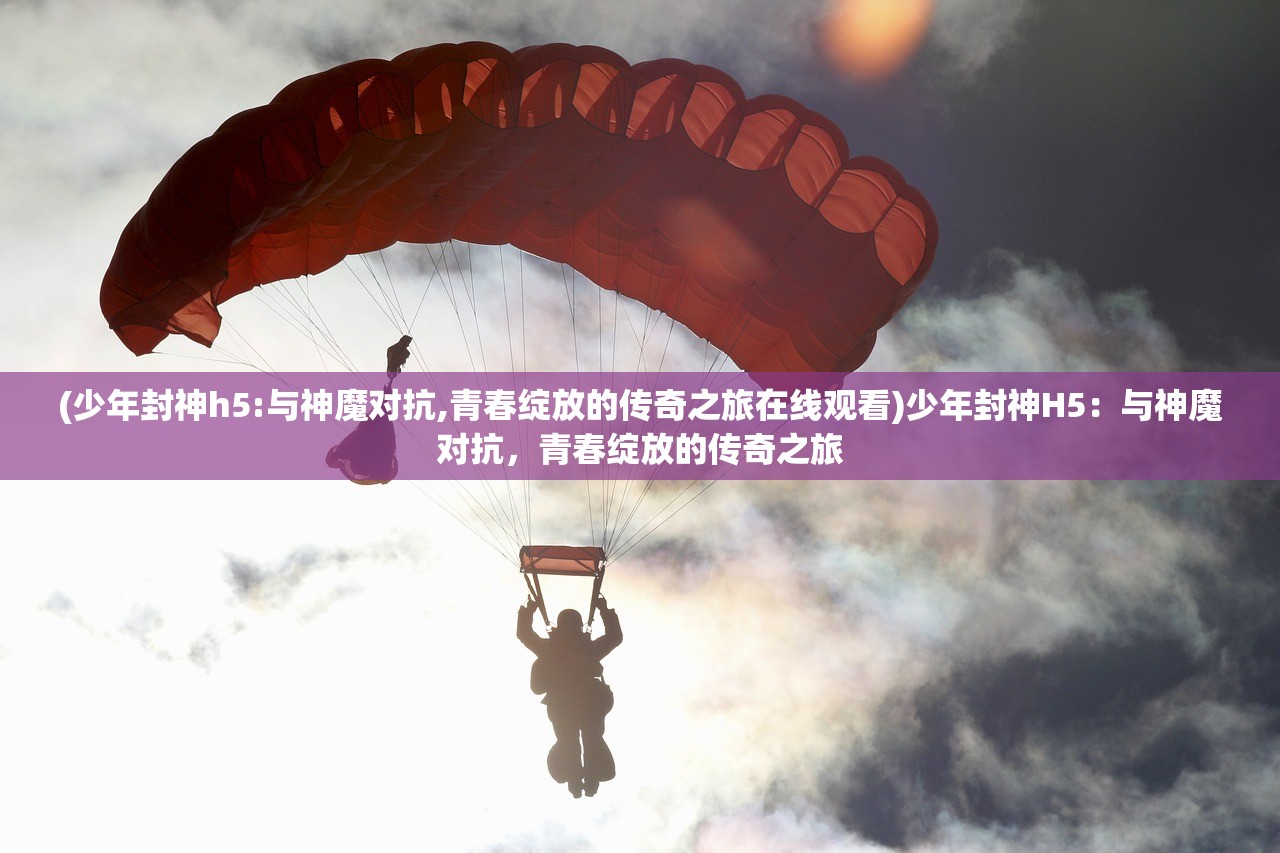 (少年封神h5:与神魔对抗,青春绽放的传奇之旅在线观看)少年封神H5：与神魔对抗，青春绽放的传奇之旅
