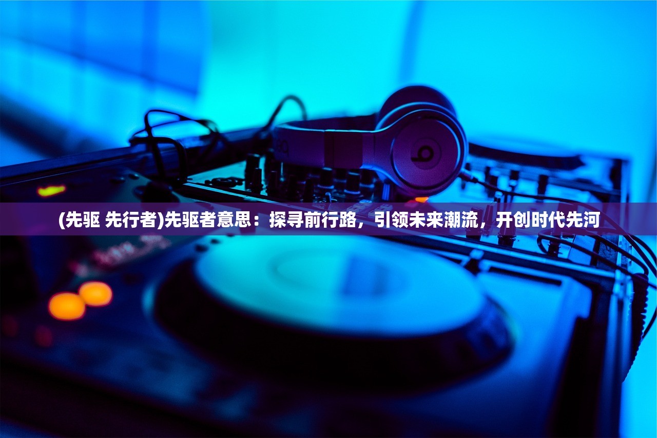 (先驱 先行者)先驱者意思：探寻前行路，引领未来潮流，开创时代先河