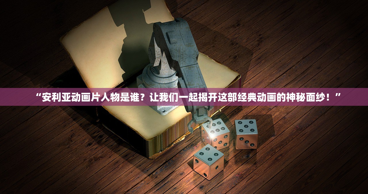 “安利亚动画片人物是谁？让我们一起揭开这部经典动画的神秘面纱！”