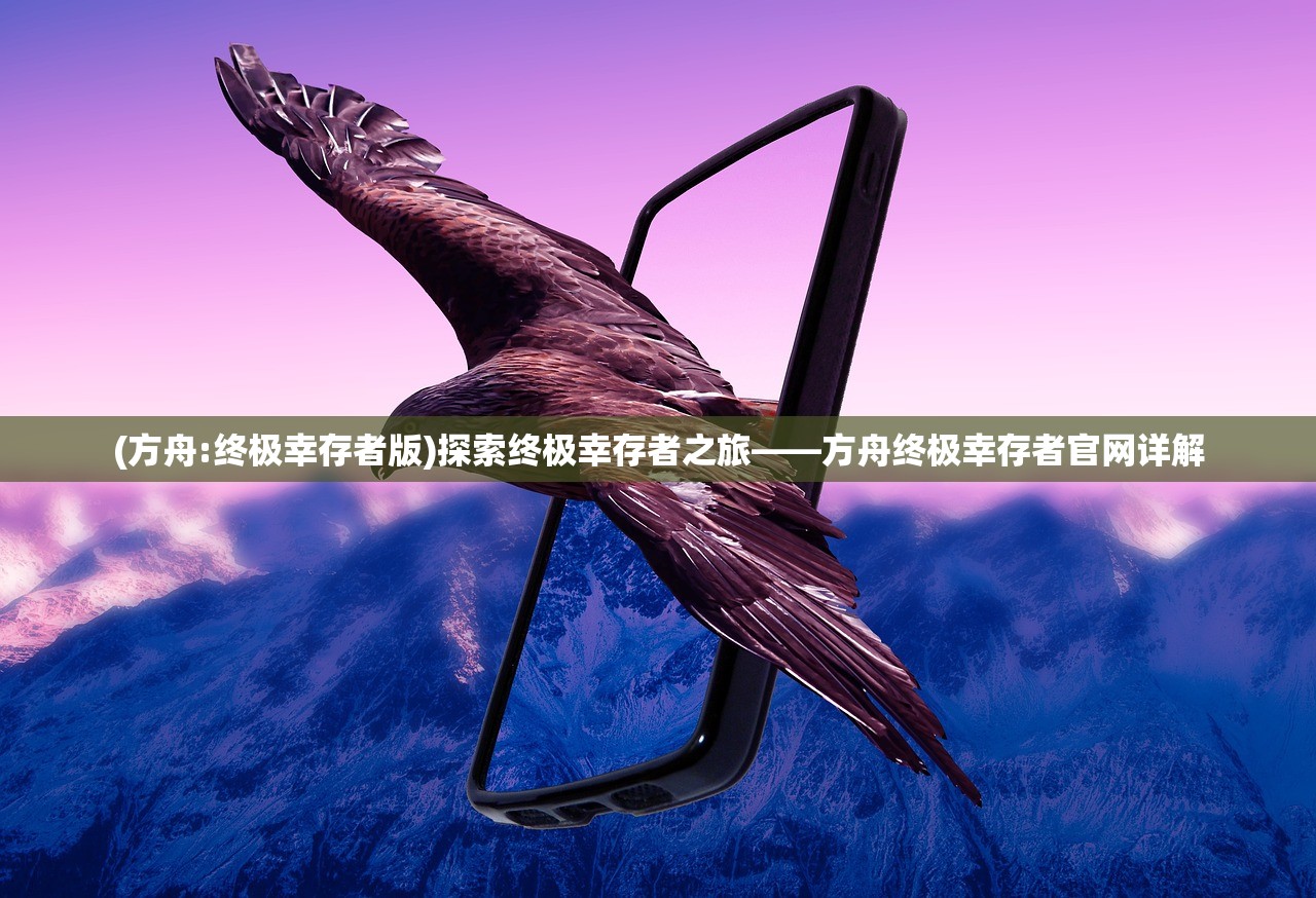 (方舟:终极幸存者版)探索终极幸存者之旅——方舟终极幸存者官网详解