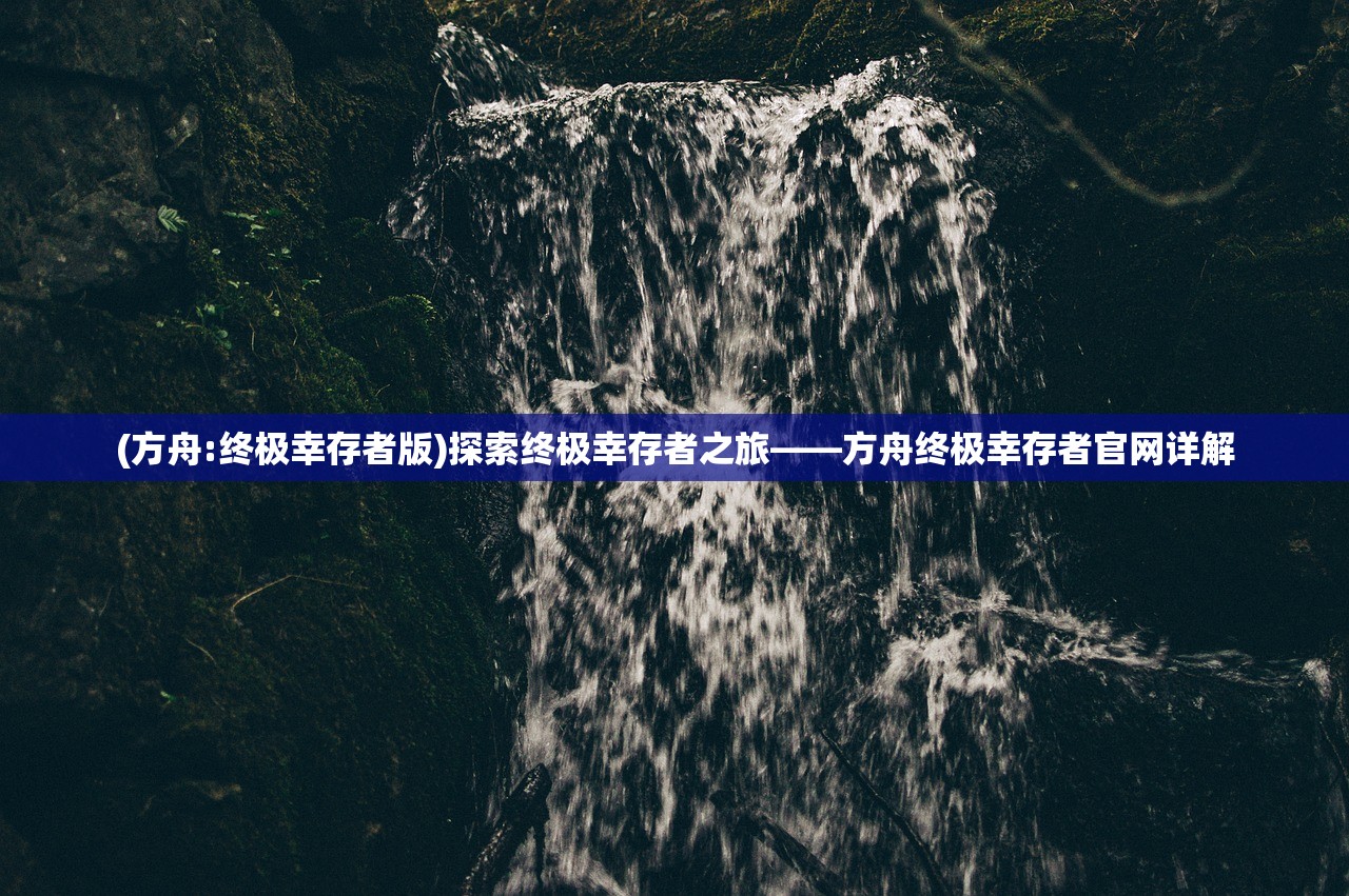 (方舟:终极幸存者版)探索终极幸存者之旅——方舟终极幸存者官网详解