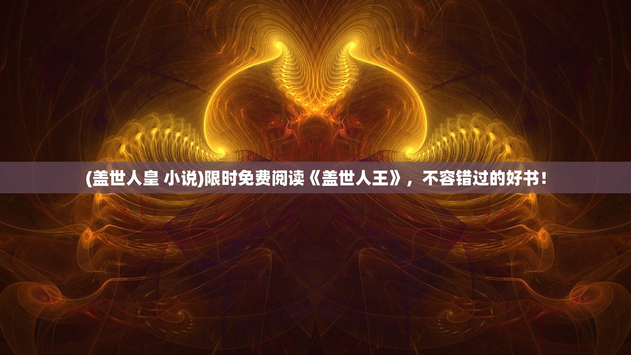 (盖世人皇 小说)限时免费阅读《盖世人王》，不容错过的好书！