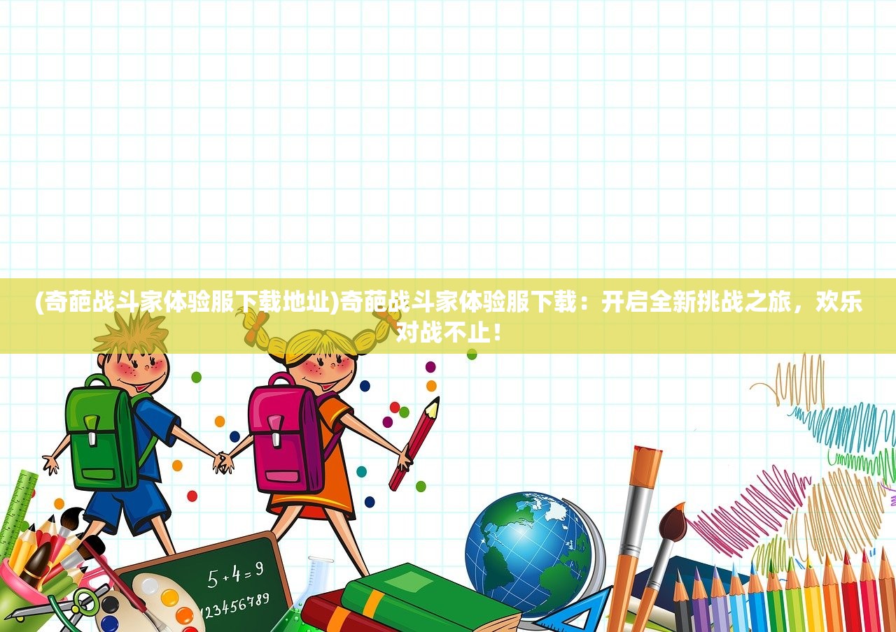 (奇葩战斗家体验服下载地址)奇葩战斗家体验服下载：开启全新挑战之旅，欢乐对战不止！