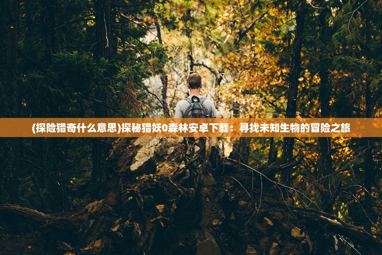 (探险猎奇什么意思)探秘猎妖0森林安卓下载：寻找未知生物的冒险之旅
