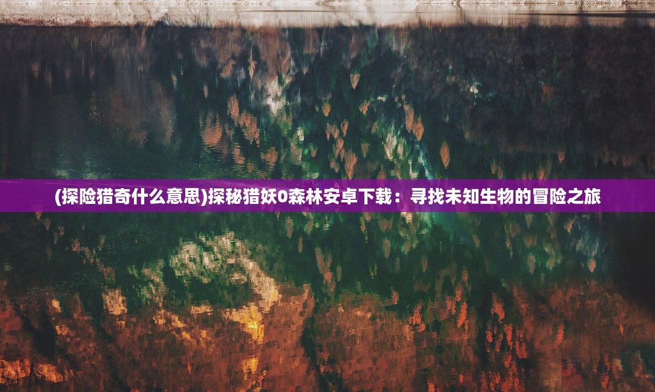 (探险猎奇什么意思)探秘猎妖0森林安卓下载：寻找未知生物的冒险之旅