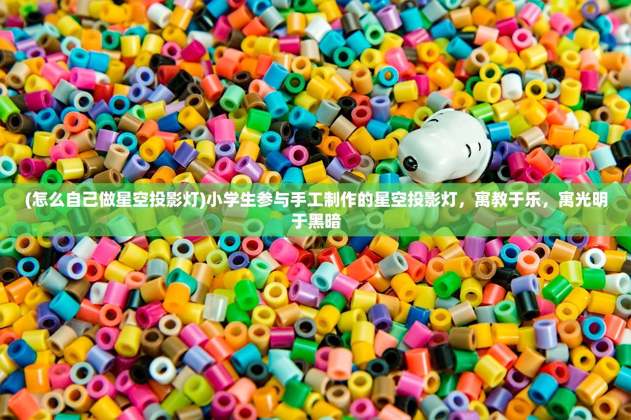 (怎么自己做星空投影灯)小学生参与手工制作的星空投影灯，寓教于乐，寓光明于黑暗