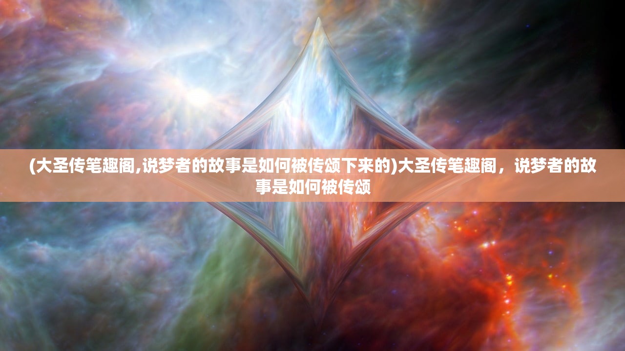 (大圣传笔趣阁,说梦者的故事是如何被传颂下来的)大圣传笔趣阁，说梦者的故事是如何被传颂