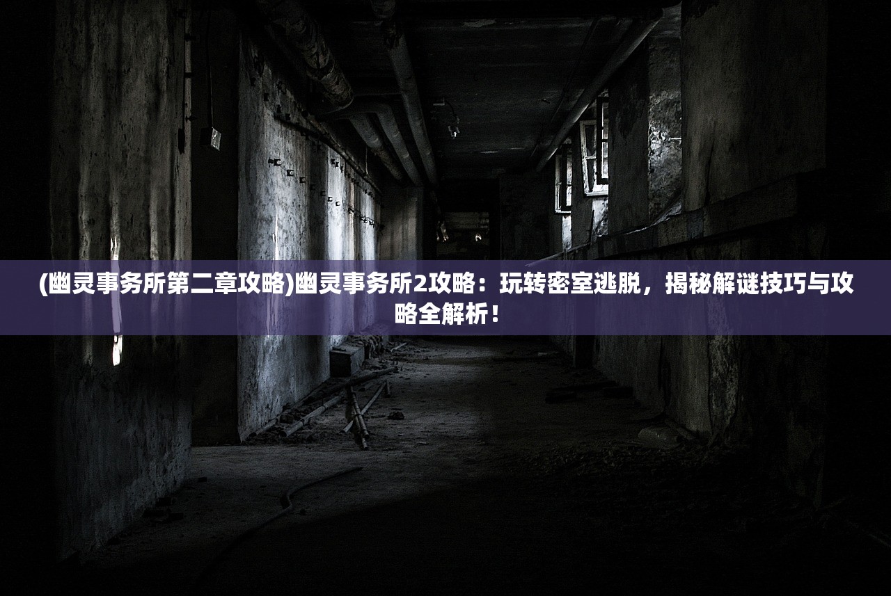 (幽灵事务所第二章攻略)幽灵事务所2攻略：玩转密室逃脱，揭秘解谜技巧与攻略全解析！