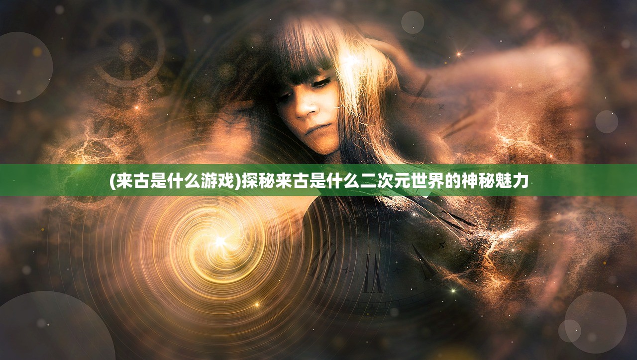 (来古是什么游戏)探秘来古是什么二次元世界的神秘魅力