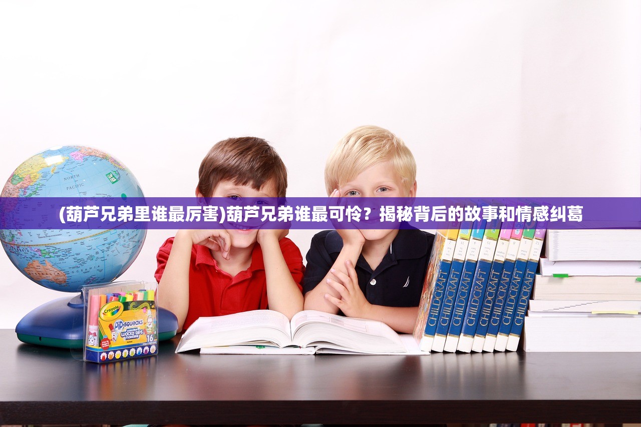 (葫芦兄弟里谁最厉害)葫芦兄弟谁最可怜？揭秘背后的故事和情感纠葛