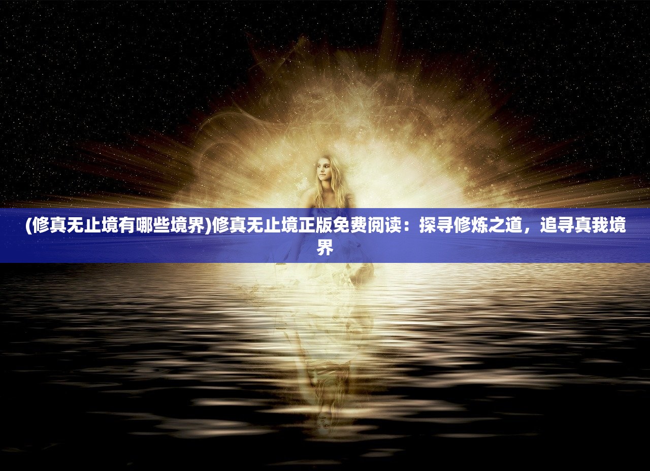 (修真无止境有哪些境界)修真无止境正版免费阅读：探寻修炼之道，追寻真我境界