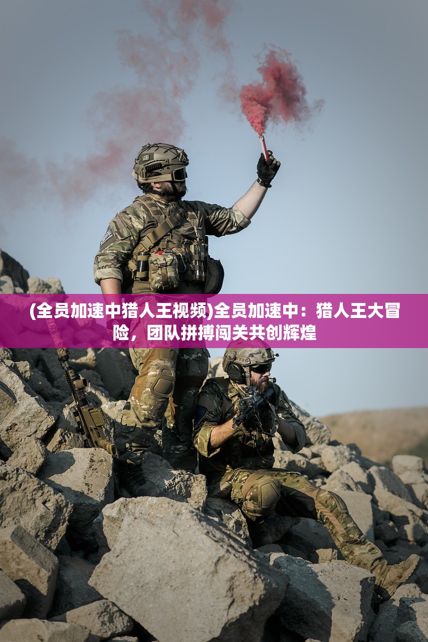 (全员加速中猎人王视频)全员加速中：猎人王大冒险，团队拼搏闯关共创辉煌