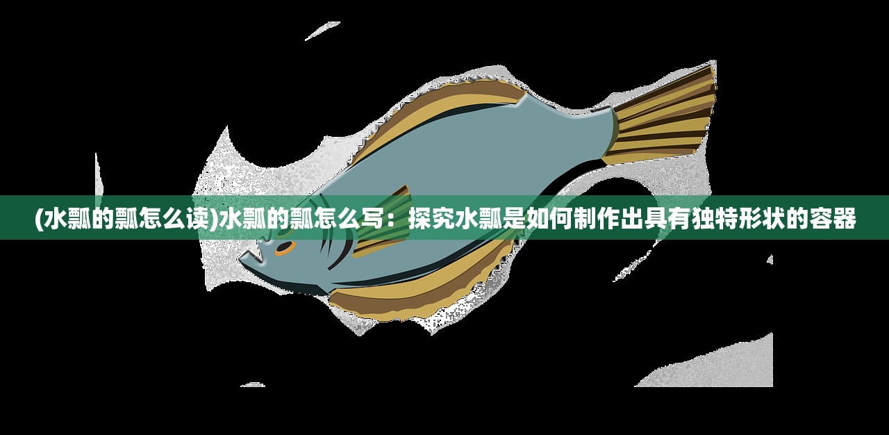 (水瓢的瓢怎么读)水瓢的瓢怎么写：探究水瓢是如何制作出具有独特形状的容器