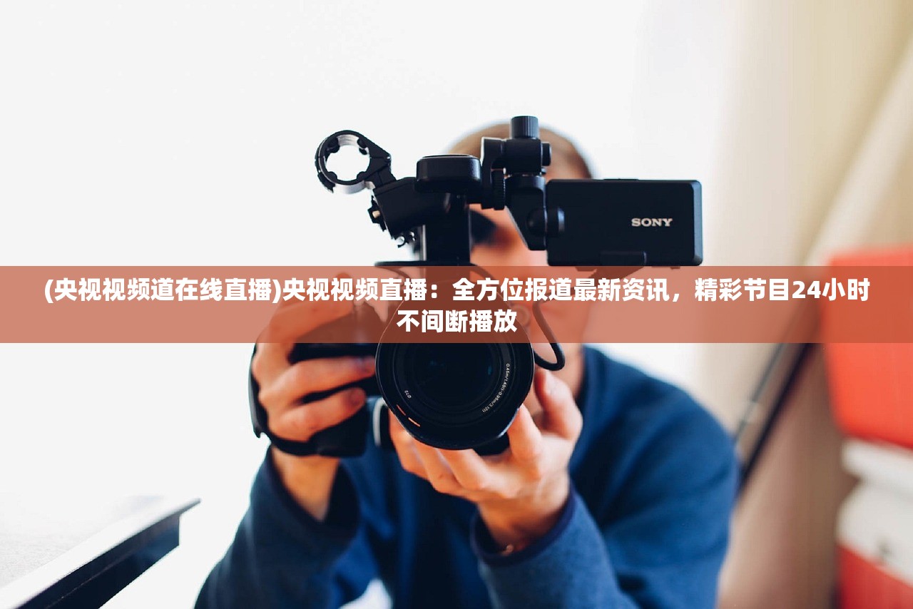 (央视视频道在线直播)央视视频直播：全方位报道最新资讯，精彩节目24小时不间断播放