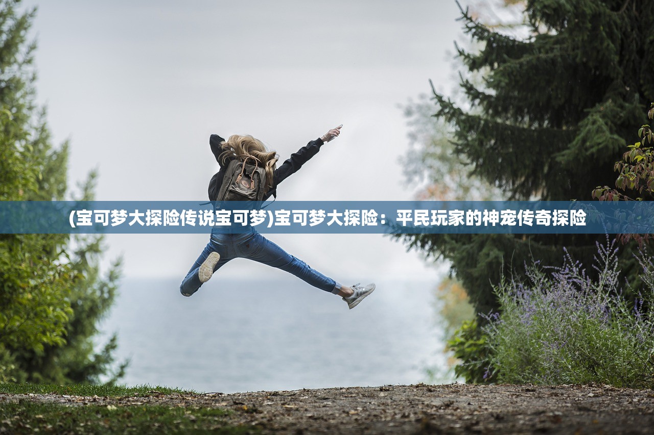 (宝可梦大探险传说宝可梦)宝可梦大探险：平民玩家的神宠传奇探险