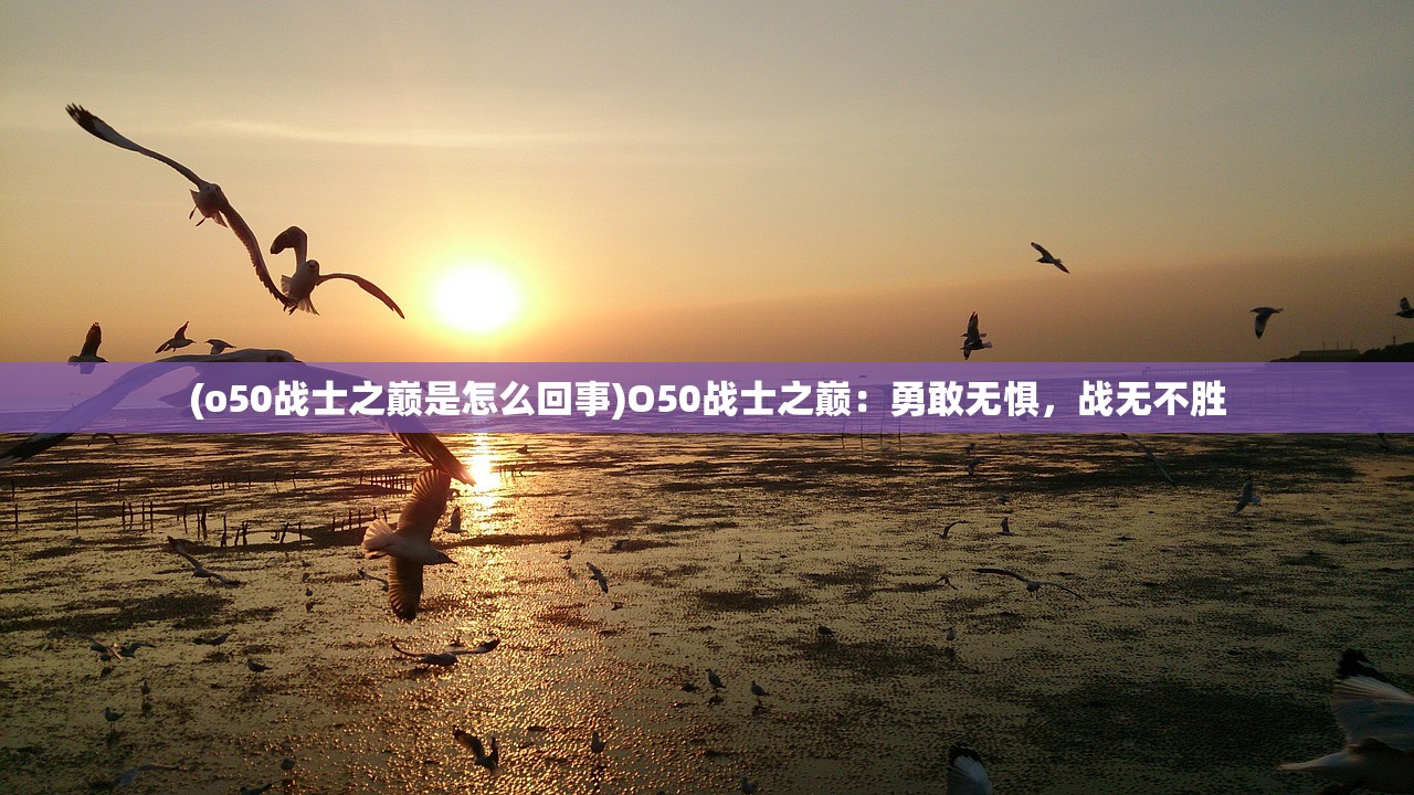 (o50战士之巅是怎么回事)O50战士之巅：勇敢无惧，战无不胜