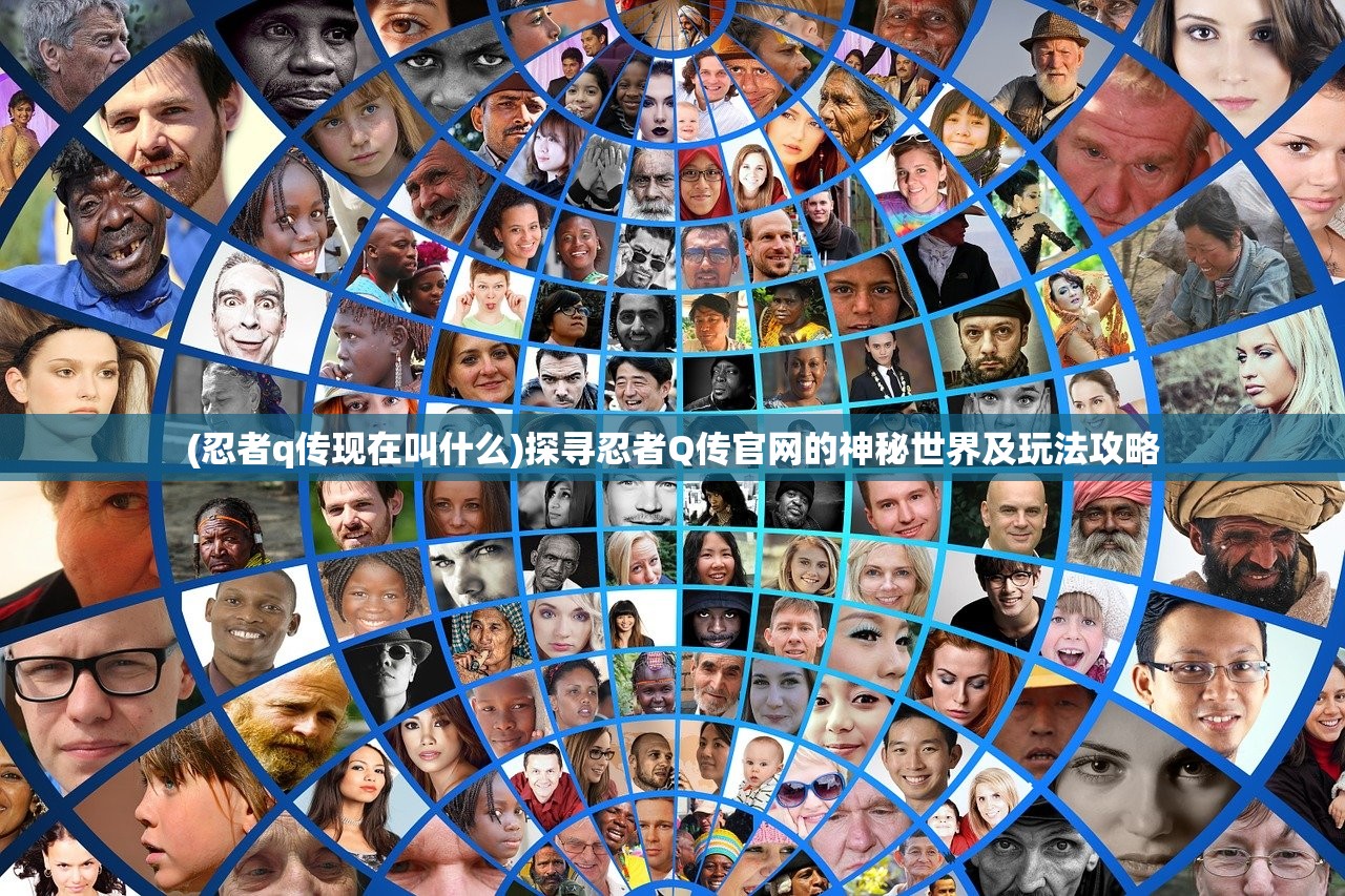 (忍者q传现在叫什么)探寻忍者Q传官网的神秘世界及玩法攻略