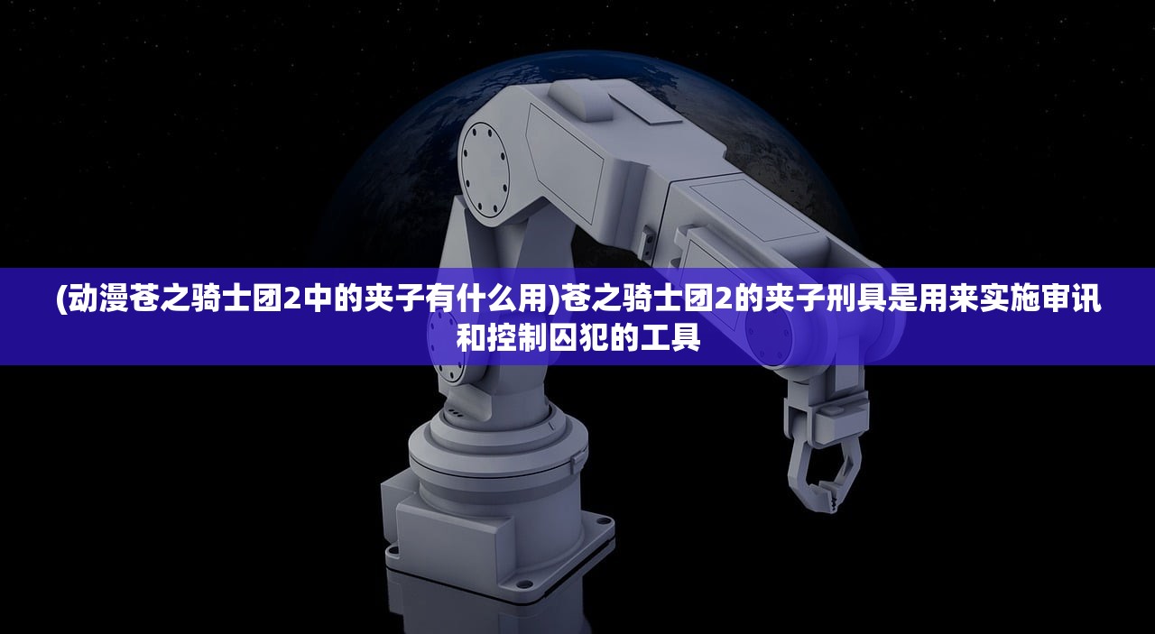 (动漫苍之骑士团2中的夹子有什么用)苍之骑士团2的夹子刑具是用来实施审讯和控制囚犯的工具