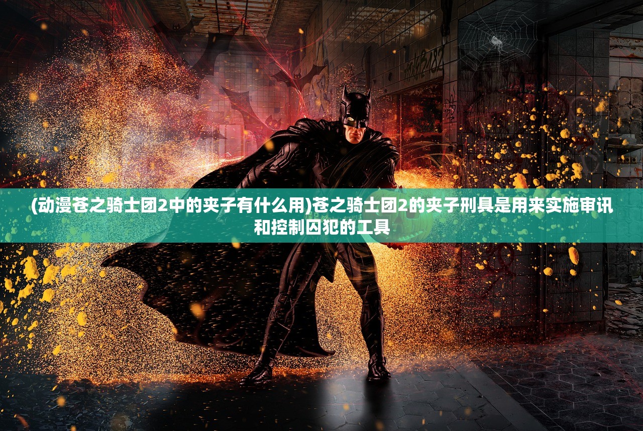 (动漫苍之骑士团2中的夹子有什么用)苍之骑士团2的夹子刑具是用来实施审讯和控制囚犯的工具