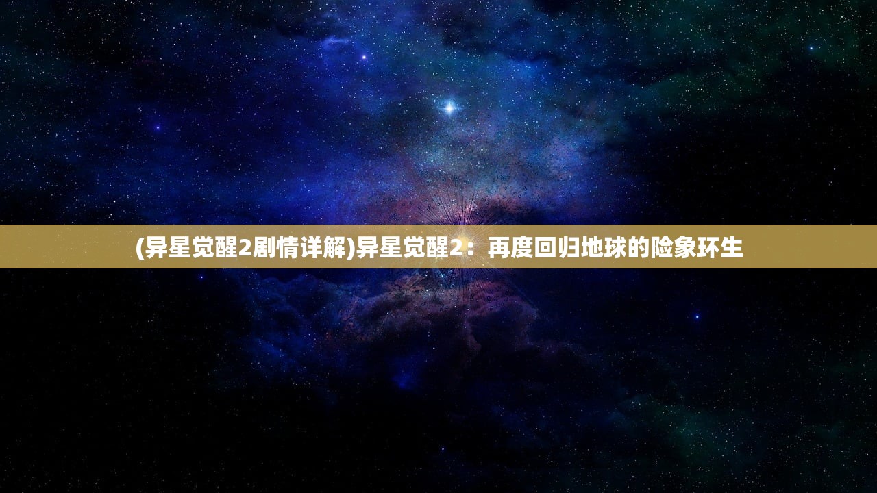 (异星觉醒2剧情详解)异星觉醒2：再度回归地球的险象环生
