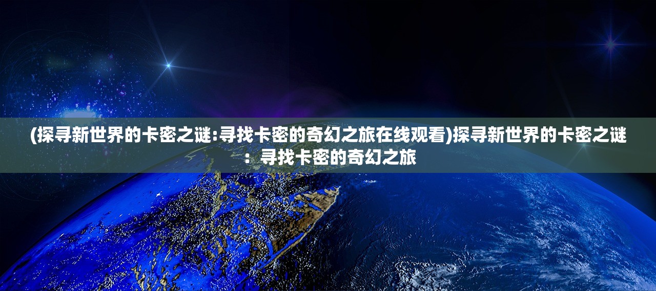 (探寻新世界的卡密之谜:寻找卡密的奇幻之旅在线观看)探寻新世界的卡密之谜：寻找卡密的奇幻之旅