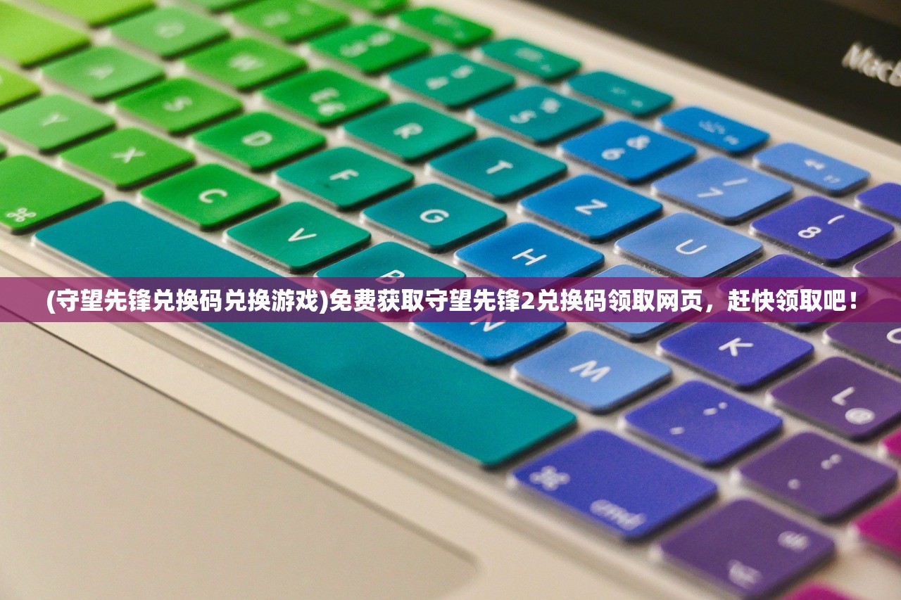 (守望先锋兑换码兑换游戏)免费获取守望先锋2兑换码领取网页，赶快领取吧！