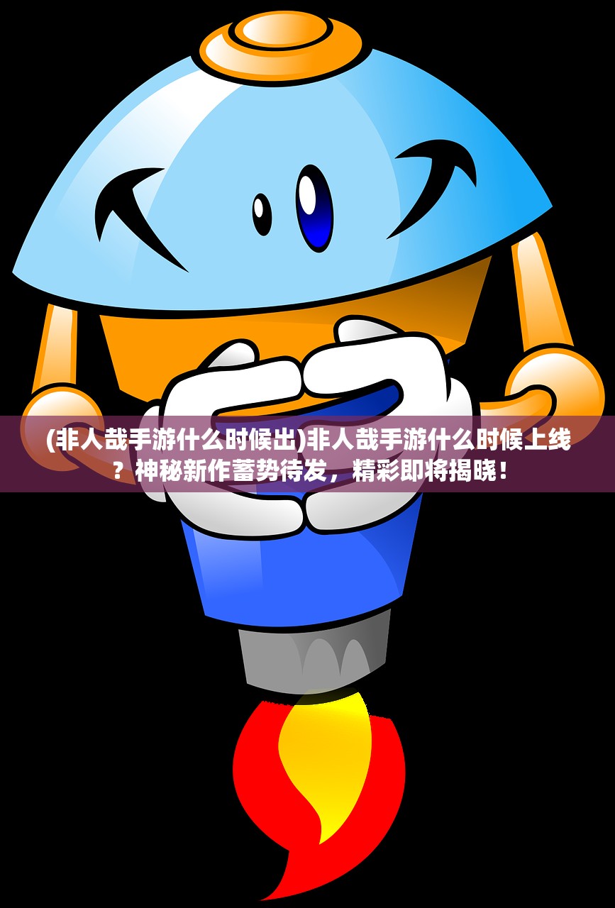 (非人哉手游什么时候出)非人哉手游什么时候上线？神秘新作蓄势待发，精彩即将揭晓！