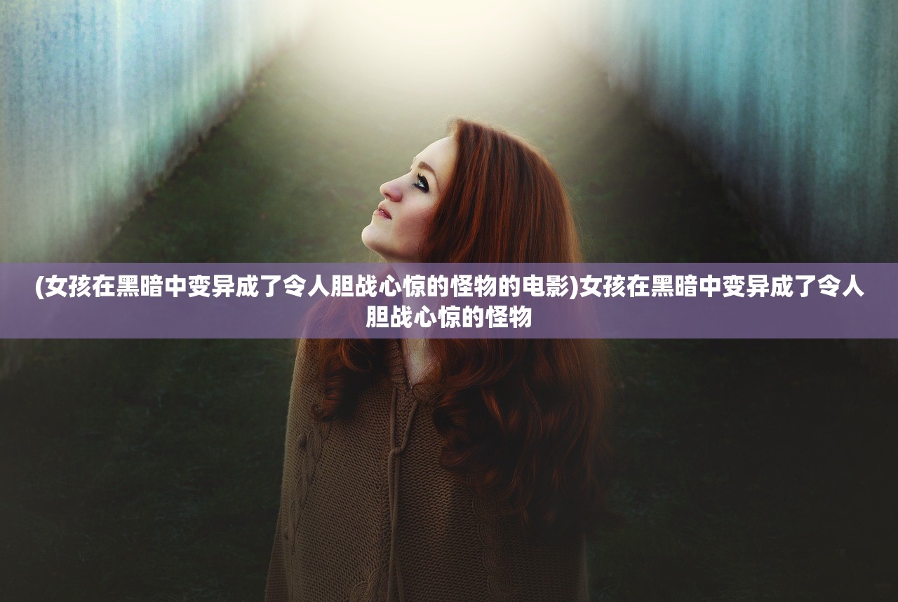 (女孩在黑暗中变异成了令人胆战心惊的怪物的电影)女孩在黑暗中变异成了令人胆战心惊的怪物