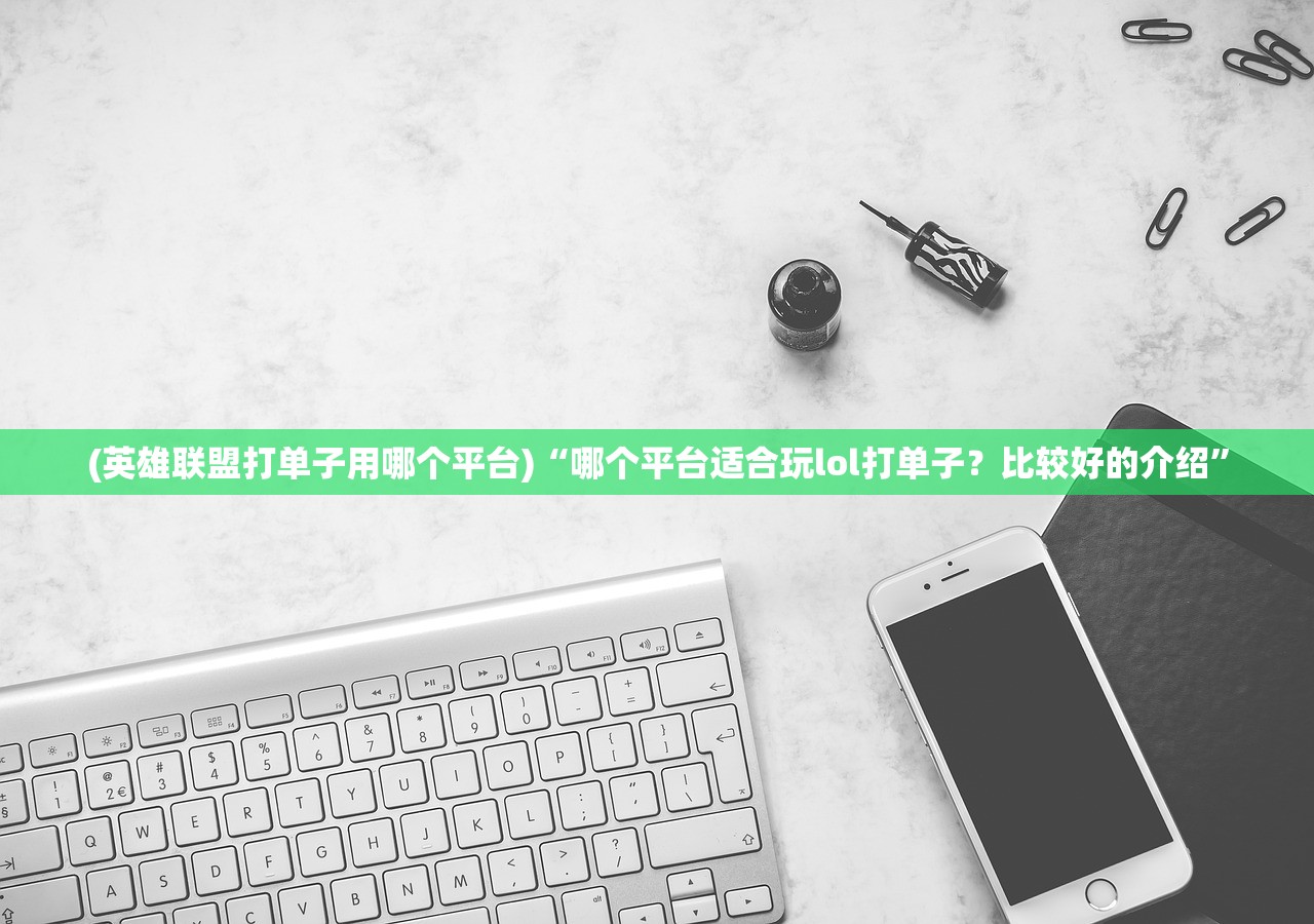 (英雄联盟打单子用哪个平台)“哪个平台适合玩lol打单子？比较好的介绍”