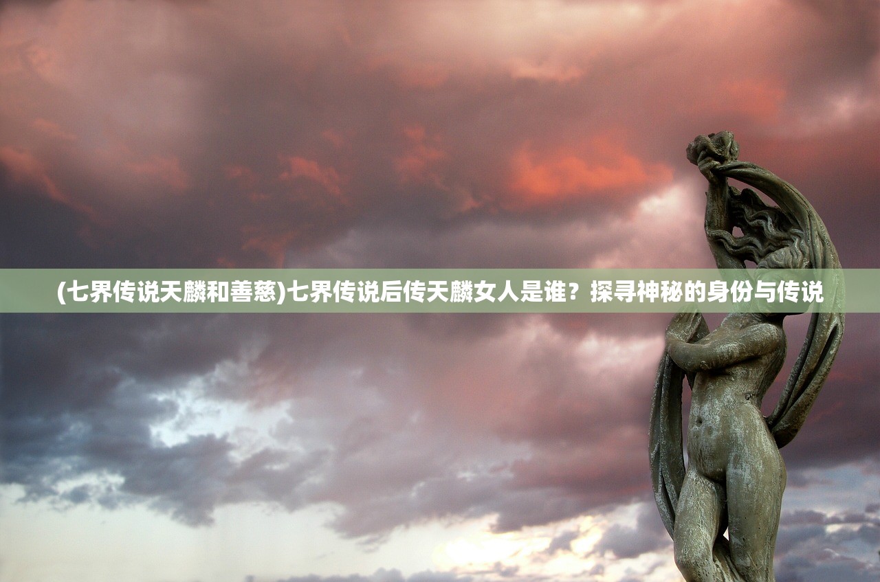 (七界传说天麟和善慈)七界传说后传天麟女人是谁？探寻神秘的身份与传说