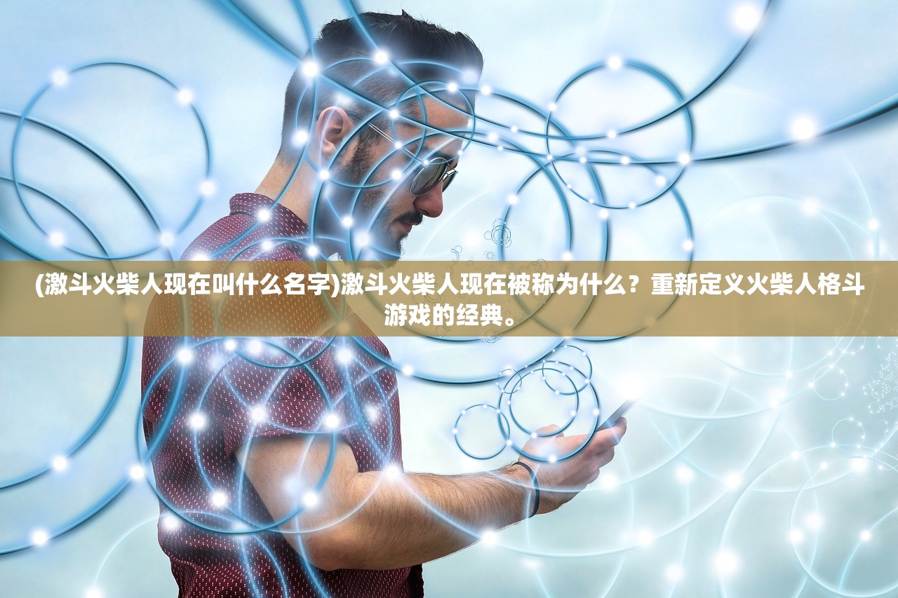 (激斗火柴人现在叫什么名字)激斗火柴人现在被称为什么？重新定义火柴人格斗游戏的经典。