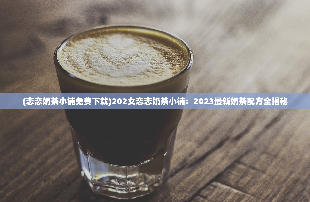 (恋恋奶茶小铺免费下载)202女恋恋奶茶小铺：2023最新奶茶配方全揭秘