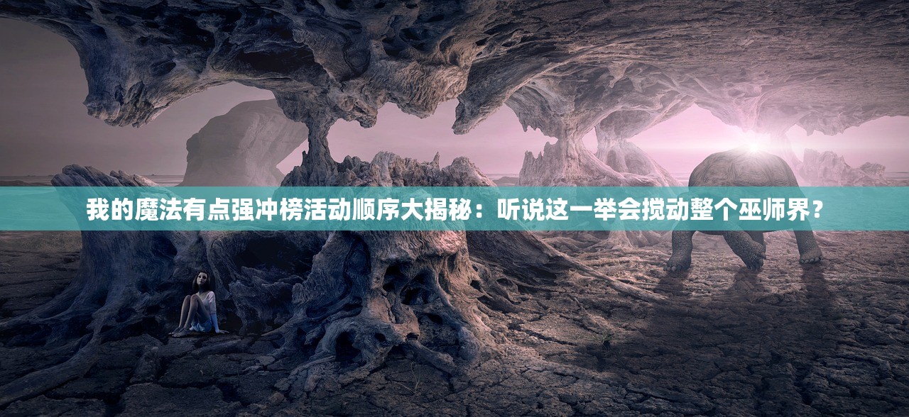 我的魔法有点强冲榜活动顺序大揭秘：听说这一举会搅动整个巫师界？