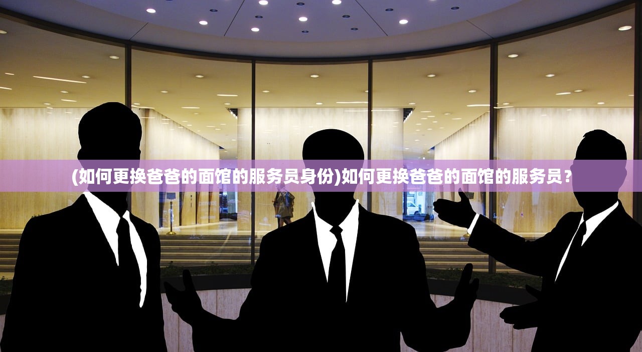 (如何更换爸爸的面馆的服务员身份)如何更换爸爸的面馆的服务员？
