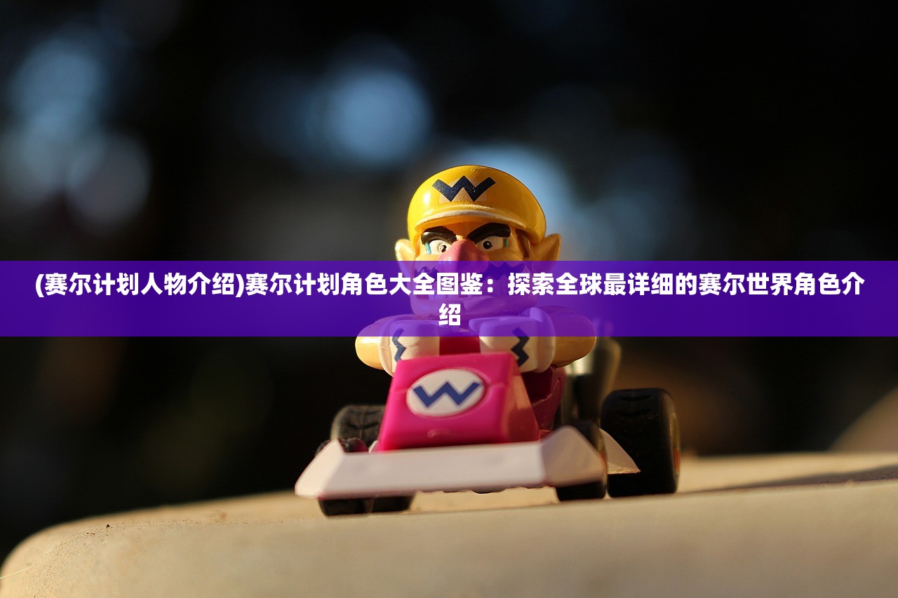 (赛尔计划人物介绍)赛尔计划角色大全图鉴：探索全球最详细的赛尔世界角色介绍